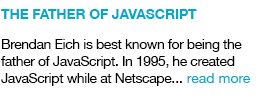 he Father of JavaSCript Brendan Eich is best known for being the father of JavaScript. In 1995, he created JavaScript while at Netscape.. read more  link