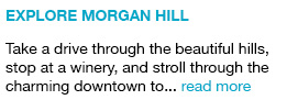 Explore Morgan Hill Take a drive through the beautiful hills, stop at a winery, and stroll through the charming downtown to... read more link